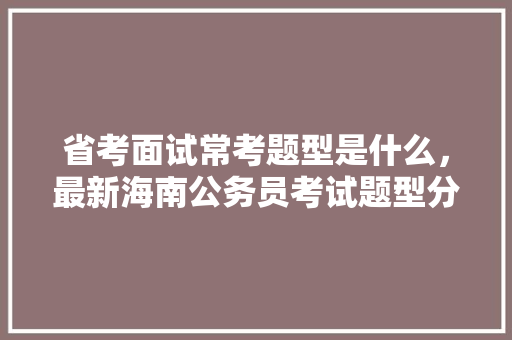 省考面试常考题型是什么，最新海南公务员考试题型分布 建筑考试