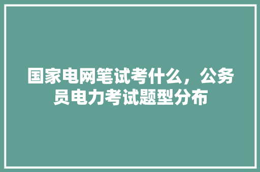 国家电网笔试考什么，公务员电力考试题型分布 公考知识