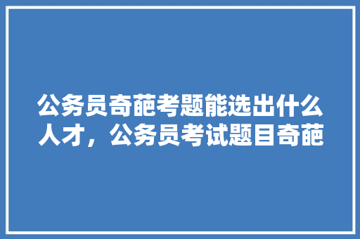 公务员奇葩考题能选出什么人才，公务员考试题目奇葩