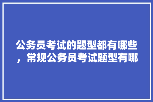 公务员考试的题型都有哪些，常规公务员考试题型有哪些 大学排名