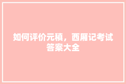 如何评价元稹，西厢记考试答案大全 专业填报