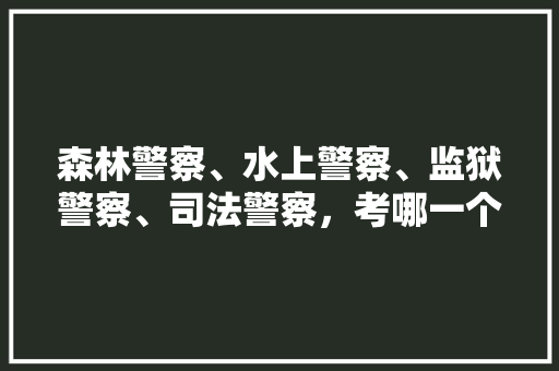 森林警察、水上警察、监狱警察、司法警察，考哪一个更好呢，警察公务员专业考试题库