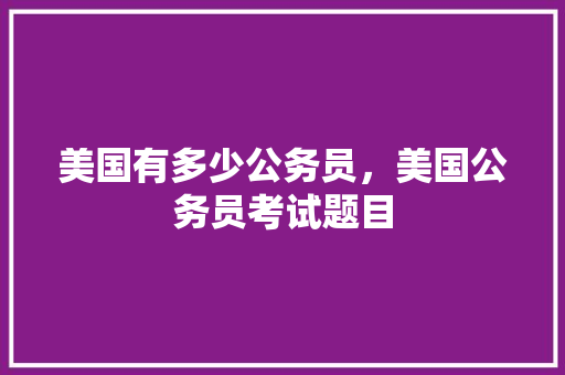 美国有多少公务员，美国公务员考试题目 建筑考试