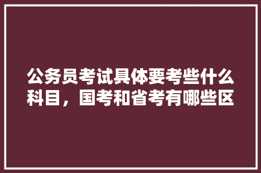 公务员考试具体要考些什么科目，国考和省考有哪些区别，国家公务员1级考试题目及答案 建筑考试