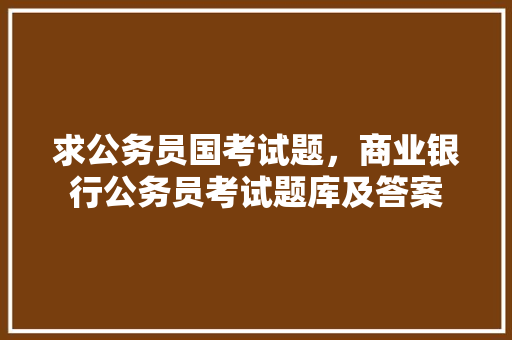 求公务员国考试题，商业银行公务员考试题库及答案 教育科普