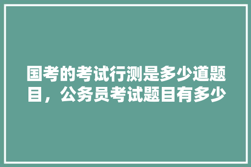 国考的考试行测是多少道题目，公务员考试题目有多少道题 教育科普