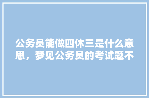 公务员能做四休三是什么意思，梦见公务员的考试题不会做 公考知识
