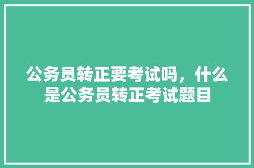 公务员转正要考试吗，什么是公务员转正考试题目 大学排名