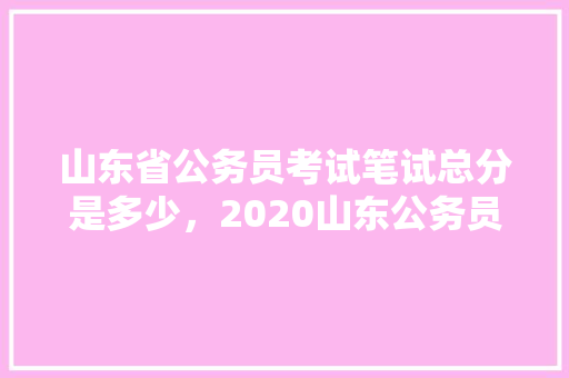 山东省公务员考试笔试总分是多少，2020山东公务员考试题 公考知识