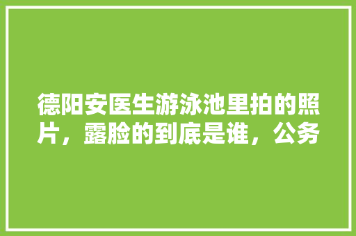 德阳安医生游泳池里拍的照片，露脸的到底是谁，公务员考题试卷 建筑考试