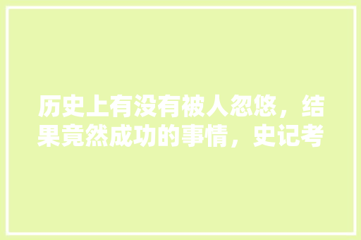 历史上有没有被人忽悠，结果竟然成功的事情，史记考题及答案 大学排名