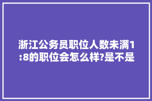 浙江公务员职位人数未满1:8的职位会怎么样?是不是就取消这个职位，浙江公务员奇葩考试题及答案 公考知识