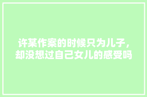 许某作案的时候只为儿子，却没想过自己女儿的感受吗，公务员考试题趣味答题 教育科普