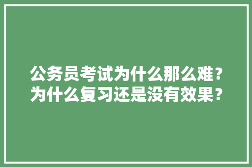 公务员考试为什么那么难？为什么复习还是没有效果？该如何突破瓶颈，公务员考试题量太广怎么办 建筑考试