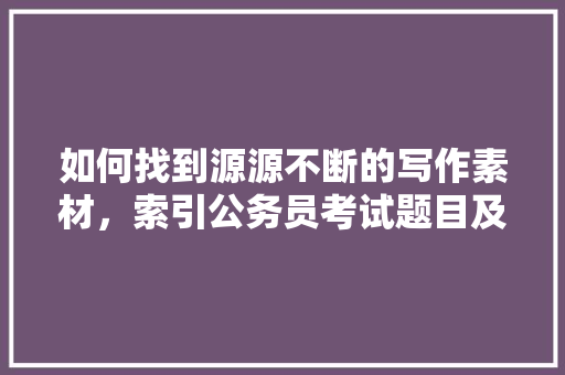 如何找到源源不断的写作素材，索引公务员考试题目及答案 公考知识