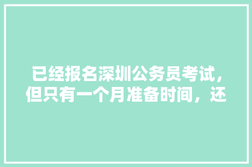 已经报名深圳公务员考试，但只有一个月准备时间，还在上班中，请问如何备考，深圳公务员申论考试题型 教育科普