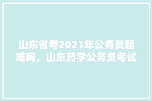 山东省考2021年公务员题难吗，山东药学公务员考试题及答案 专业填报