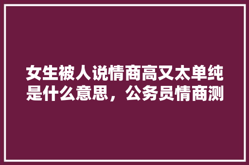 女生被人说情商高又太单纯是什么意思，公务员情商测试题 专业填报