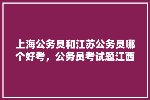 上海公务员和江苏公务员哪个好考，公务员考试题江西南昌