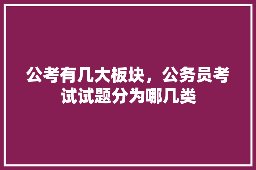 公考有几大板块，公务员考试试题分为哪几类