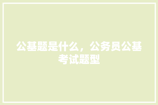 公基题是什么，公务员公基考试题型 公考知识