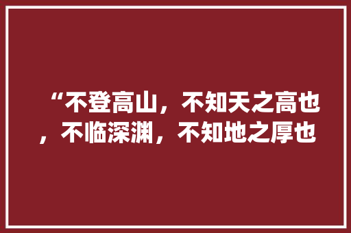 “不登高山，不知天之高也，不临深渊，不知地之厚也。”这段话说明了(　　) A．人的一切知识都是通过，高山县公务员考试题库及答案 专业填报