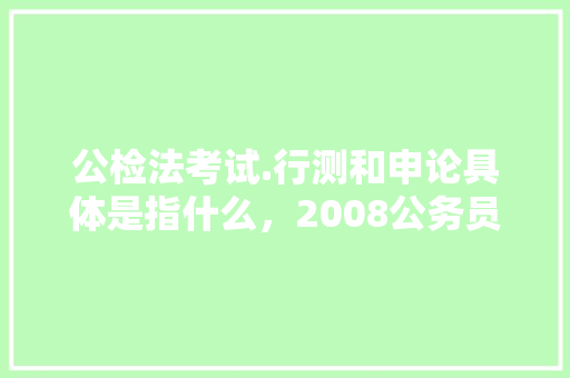 公检法考试.行测和申论具体是指什么，2008公务员考试题型分布 专业填报