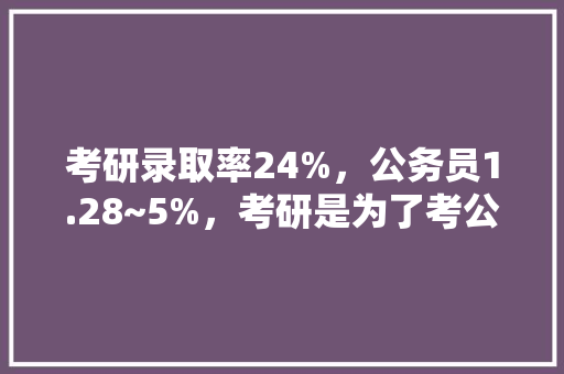 考研录取率24%，公务员1.28~5%，考研是为了考公这样的想法好吗，考研公务员考试题一样吗