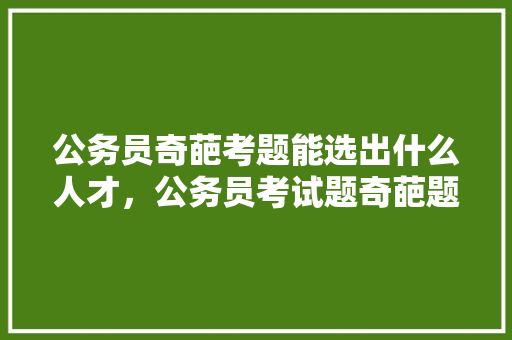 公务员奇葩考题能选出什么人才，公务员考试题奇葩题