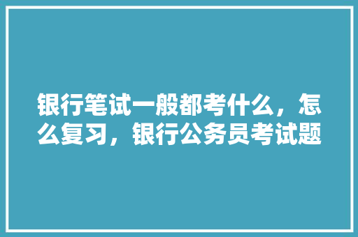 银行笔试一般都考什么，怎么复习，银行公务员考试题型有哪些 公考知识