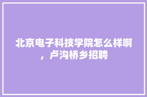 北京电子科技学院怎么样啊，卢沟桥乡招聘 教育科普