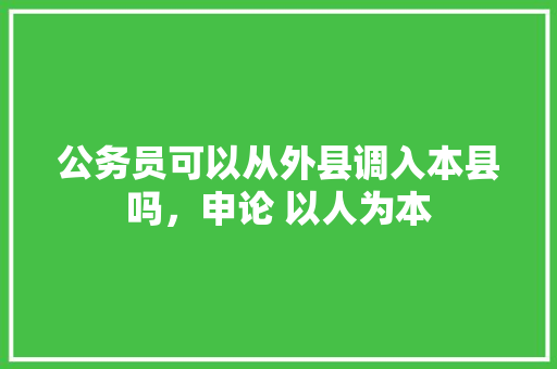 公务员可以从外县调入本县吗，申论 以人为本