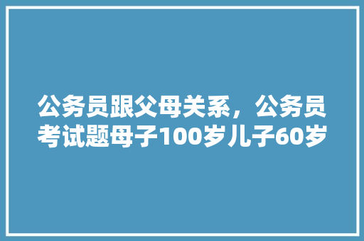公务员跟父母关系，公务员考试题母子100岁儿子60岁母亲多少岁