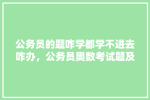 公务员的题咋学都学不进去咋办，公务员奥数考试题及答案 专业填报
