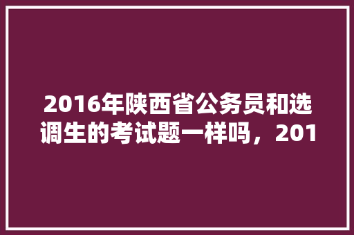2016年陕西省公务员和选调生的考试题一样吗，2016公务员考试题目及答案 教育科普