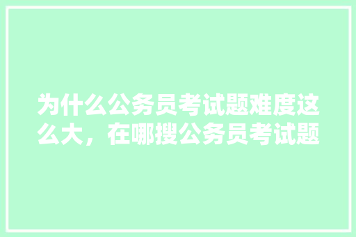 为什么公务员考试题难度这么大，在哪搜公务员考试题库 建筑考试