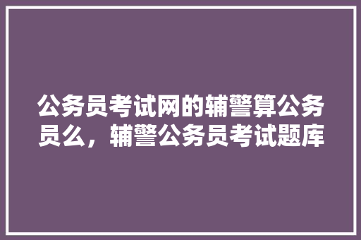 公务员考试网的辅警算公务员么,辅警公务员考试题库 公考知识 公务员考试网的辅警算公务员么,辅警公务员考试题库 公考知识