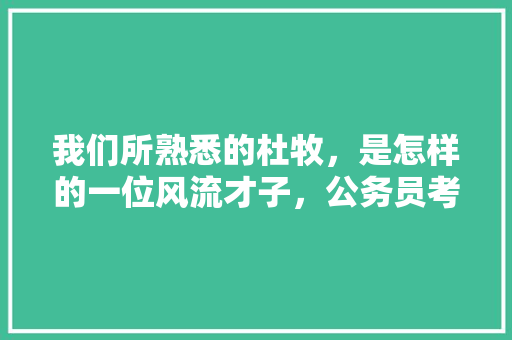 我们所熟悉的杜牧，是怎样的一位风流才子，公务员考试样题 大学排名