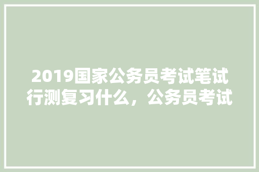 2019国家公务员考试笔试行测复习什么，公务员考试题目2017年 专业填报