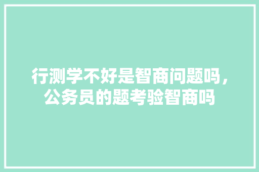 行测学不好是智商问题吗，公务员的题考验智商吗 教育科普
