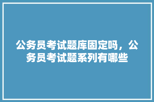 公务员考试题库固定吗，公务员考试题系列有哪些 建筑考试