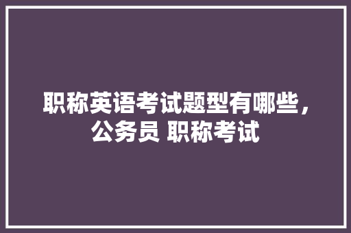 职称英语考试题型有哪些，公务员 职称考试