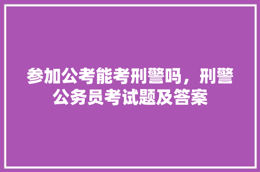 参加公考能考刑警吗，刑警公务员考试题及答案
