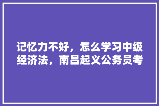 记忆力不好，怎么学习中级经济法，南昌起义公务员考试题型及答案 专业填报