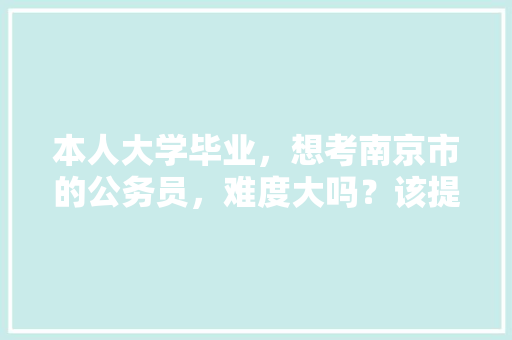 本人大学毕业，想考南京市的公务员，难度大吗？该提前做什么准备，南京市公务员考试试题 专业填报