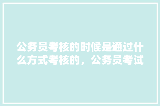 公务员考核的时候是通过什么方式考核的，公务员考试题考核什么内容 教育科普
