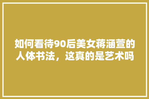 如何看待90后美女蒋涵萱的人体书法，这真的是艺术吗，那些侮辱智商的题 大学排名
