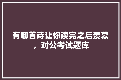 有哪首诗让你读完之后羡慕，对公考试题库 专业填报