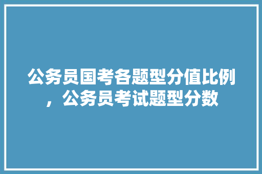 公务员国考各题型分值比例，公务员考试题型分数 大学排名