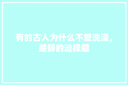 有的古人为什么不爱洗澡，楚辞的选择题 建筑考试